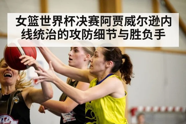 女篮世界杯决赛阿贾威尔逊内线统治的攻防细节与胜负手