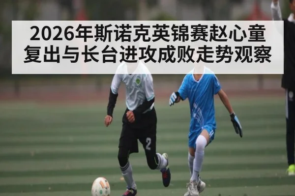 2026年斯诺克英锦赛赵心童复出与长台进攻成败走势观察