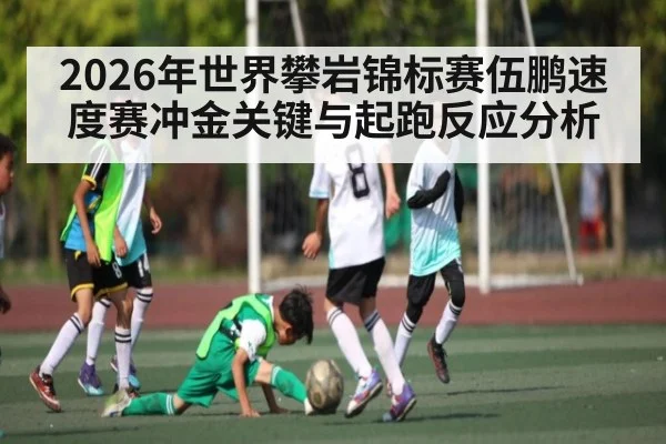 2026年世界攀岩锦标赛伍鹏速度赛冲金关键与起跑反应分析