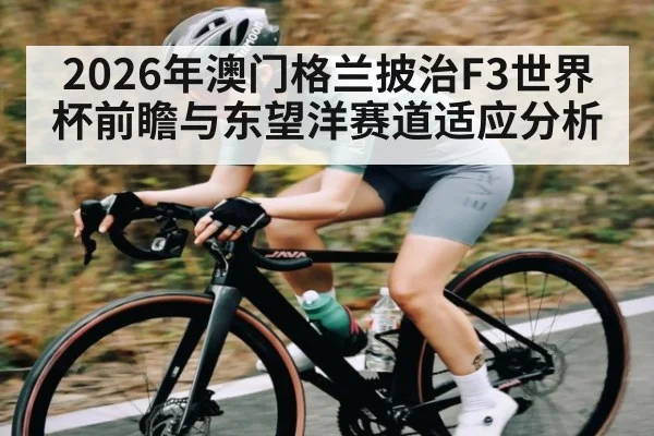 2026年澳门格兰披治F3世界杯前瞻与东望洋赛道适应分析
