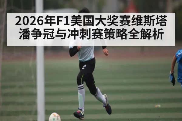 2026年F1美国大奖赛维斯塔潘争冠与冲刺赛策略全解析