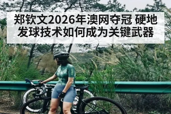 郑钦文2026年澳网夺冠 硬地发球技术如何成为关键武器